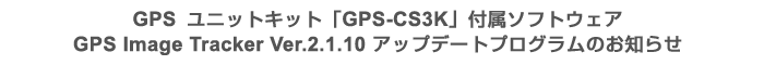 GPSユニットキット「GPS-CS3K」付属ソフトウェア GPS Image Tracker Ver.2.1.10 アップデートプログラムのお知らせ