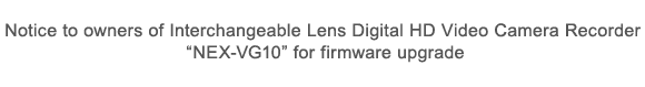 Notice to owners of Interchangeable Lens Digital HD Video Camera Recorder
 "NEX-VG10" for firmware upgrade