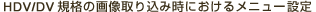 HDV/DV�K�i�̉摜��荞�ݎ��ɂ����郁�j���[�ݒ�