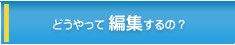 �ǂ�����ĕҏW����́H