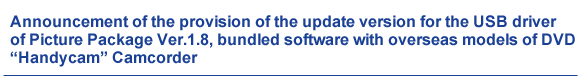 Announcement of the provision of the update version for the USB driver of Picture Package Ver.1.8, bundled software with overseas models of DVD "Handycam" Camcorder